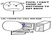 F---, I CAN'T THINK OF ANYTHING TO SAY BACK LOL I KNOW I'LL CALL HIM MAD MAD 凸