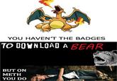 YOU HAVENT THE BADGES TO DOVNLOAD A BEAR BUT ON METH YOU DO