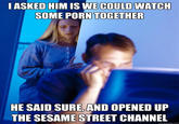 ASKED HIM IS WE COULD WATCH SOME P--- TOGETHER HE SAID SURE, AND OPENED UP THE SESAME STREET CHANNEL quickmeme.com