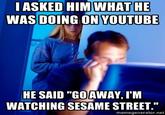 IASKED HIM WHAT HE WAS DOING ON YOUTUBE HE SAID "GOAWAY, I'M WATCHING SESAME STREET." memegenerator.net