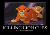 KILLING LION CUBS WAY TO GO, ASSHOLES.