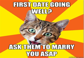 DATE GOING WELL? IRST ASK THEM TO MARRY YOU ASAP kmeme.com