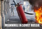 MEANWHILE IN SOVIET RUSSIA