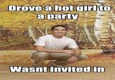 jQwgi.jpg Drove a hotgirlto aparty Wasnt invited in