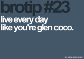 brotip #23 ive every day like you're glen coco. brotipsltumbir