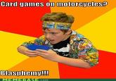 Carid gaimes on motorcycles? Blasphemy!! COM