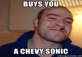 BUYS YOU A CHEVY SONIC memegenerator.net