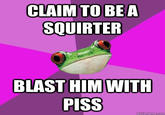 359anu.jpg LAIMTOBEA SQUIRTER BLAST HIMWITH PISS quickmeme.com