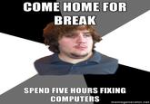 COME HOME FOR BREAK SPEND FIVE HOURS FIKING COMPUTERS memegenerator.net