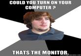 COULD YOU TURN ON YOUR COMPUTER THATS THE MONITOR. memegenerator.net