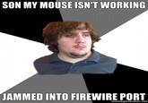 SON MY MOUSE ISN'T WORKING JAMMED INTO FIREWIRE PORT memegenerator.net