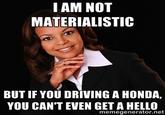 I AM NOT MATERIALISTIC BUT IF YOU DRIVING A HONDA, YOU CAN'T EVEN GET A HELLO memegenerator.net