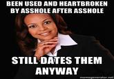 BEEN USED AND HEARTBROKEN BY A------ AFTER A------ STILL DATES THEM ANYWAY memegenerator.net