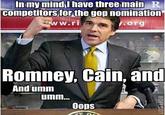 In my mind I have three main R competitors for the gop nomination .org Romney, Cain, and And umm Oops