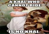A KHAL WHO CANNOT RIDE IS NO KHAL memegenerator.net