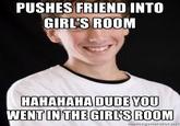PUSHES FRIEND INTO GIRL'S ROOM HAHAHAHA DUDE YOU WENTINTHE GIRL'S ROOM memegenerator.net