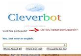 Cleverbot nd → Do you speak portuguese? voce fala portugues? Yes, but only in english Think About It Think For Me! Thoughts So Far Oo ART OF TROLLING.COM n 9YS