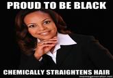 PROUD TO BE BLACK CHEMICALLY STRAIGHTENS HAIR memegenerator.net