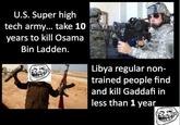 U.S. Super high tech army... take 10 years to kill Osama Bin Ladden. Libya regular non- trained people find and kill Gaddafi irn less than 1 year
