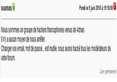 127609050894.png suumas 2 Posté le 9 juin 2010 à 15:18:00B Nous sommes un groupe de hackers francophones venus de 4chan. Il ny a aucun moyen de nous arrêter. Changer vos email, mot de passe... est inutile, nous avons hacké tous les modérateurs de votre forum. Lien permanent
