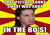 THAT PICTURE LOOKS LIKE IT WAS SHOT NTHE 80'S! nemegenerator.net