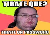 TIRATE QUE? TIRATE UN PASSWORD meriecjeneraior.rie