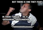 BUT THERE IS ONE THEY FEAR IN THEIR TONGUE... HE IS DOVAHKIIN DRAGONBORN