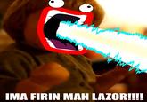 IMA FIRIN MAH LAZOR!!!!