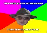 THEY ASKED ME IF MY HAT WAS FEDORA TOLD THEM NO,LT WAS FOR ME