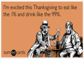 I'm excited this Thanksgiving to eat like the X and drink like the 99%. someecards