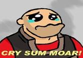 CRY SUM MOAR!