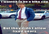 wanted to he a bike con But they didn't allow fixed gears