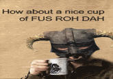How about a nice cup of FUS ROH DAH