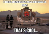 laser.png HEARD AFGHANISTAN HAS ASHITLOAD OR GUNS THAT'S CO0L.. quickmeme.com