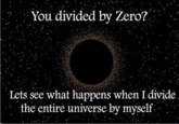 Blackhole.gif You divided by Zero? Lets see what happens when I divide the entire universe by myself