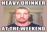 HEAVY DRINKER ATTHE WEEKEND