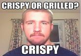 CRISPY OR GRILLED? CRISPY