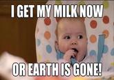 I GET MY MILK NOW OR EARTHIS GONE!