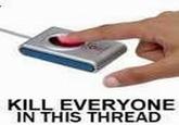 KILL EVERYONE IN THIS THREAD