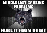 eij.jpg MIDDLE EAST CAUSING PROBLEMS NUKE IT FROM ORBIT quickmeme.com