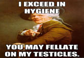 I EXCEED IN HYGIENE YOUMAY FELLATE ON MY TESTICLES quickmeme.com