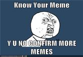 Know Vour Meme Y U NO CONFIRM MORE MEMES ICA N HA S CH E E 2 EU RGER, CO M'ae