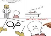Kids, draw something you like very much. BAD KID, BAD KID! op