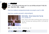 Jon- Okay so you look up what song was #1 on your birthday and post it? Well, let's see... March 8th, 1988.... omigod. http://www.bobborst.com/popculture/number-one-songs-by-year/?y= 1988 http://www.youtube.com/watch?v=dow4w5WgXcQ Rick Astley - Never Gonna Give You Up www.youtube.com Music video by Rick Astley performing Never Gonna Give You Up. YouTube view counts pre-VEVO: 2,573,462 (C) 1987 PWL 目Like . Comment. Share . 12 minutes ago·@ Eddie and Kristina lik:tis ke this.