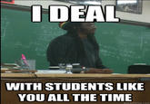 DEAL WITH STUDENTS LIKE YOU ALL THE TIME