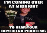 I'M COMING OVER AT MIDNIGHT TO HEARYOUR BOYFRIEND PROBLEMS quickmeme.com
