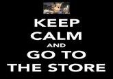 KEEP CALM GO TO THE STORE AND
