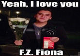 Yeah, I love you F.. Fiona