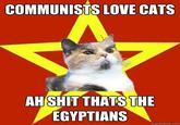 COMMUNISTS LOVE CATS AHSHIT THATS THE EGYPTIANS
