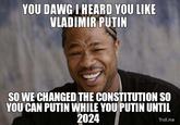YOU DAWG MNEARD YOU LIKE VLADIMIR PUTIN SO WE CHANGED THE CONSTITUTION SO YOU CAN PUTIN WHILE YOU PUTIN UNTIL 2024 Troll.me